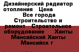 Дизайнерский радиатор отопления › Цена ­ 67 000 - Все города Строительство и ремонт » Строительное оборудование   . Ханты-Мансийский,Ханты-Мансийск г.